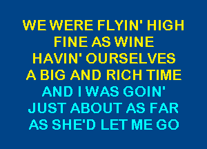 WEWERE FLYIN' HIGH
FINEAS WINE
HAVIN' OURSELVES
A BIG AND RICH TIME
AND IWAS GOIN'
JUST ABOUT AS FAR
AS SHE'D LET ME GO
