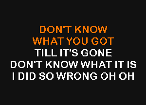 DON'T KNOW
WHAT YOU GOT

TILL IT'S GONE
DON'T KNOW WHAT IT IS
IDID SO WRONG OH OH