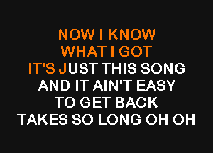 NOW I KNOW
WHAT I GOT
IT'SJUST THIS SONG
AND IT AIN'T EASY
TO GET BACK
TAKES SO LONG 0H 0H