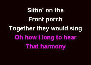 Sk n'onthe
Front porch
Together they would sing