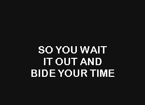 SO YOU WAIT

IT OUT AND
BIDE YOUR TIME