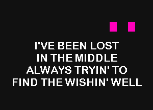 I'VE BEEN LOST
IN THEMIDDLE
ALWAYS TRYIN' TO
FIND THEWISHIN'WELL