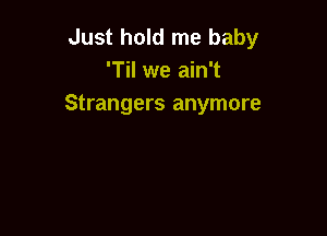 Just hold me baby
'Til we ain't
Strangers anymore
