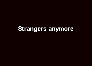 Strangers anymore