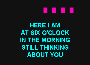 HERE I AM

AT SIX O'CLOCK

IN THE MORNING

STILL THINKING
ABOUT YOU