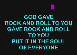 GOD GAVE
ROCK AND ROLL TO YOU
GAVE ROCK AND ROLL
TO YOU
PUT IT IN THESOUL
0F EVERYONE