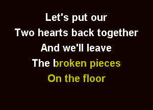 Let's put our
Two hearts back together
And we'll leave

The broken pieces
On the floor