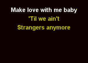 Make love with me baby
'Til we ain't
Strangers anymore