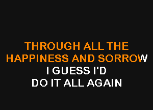 THROUGH ALL THE

HAPPINESS AND SORROW
I GUESS I'D
DO IT ALL AGAIN