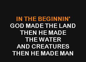 IN THE BEGINNIN'
GOD MADETHE LAND
THEN HEMADE
THEWATER
AND CREATURES
THEN HE MADE MAN