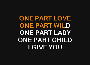 ONE PART LOVE
ONE PART WILD

ONE PART LADY
ONE PARTCHILD
IGIVE YOU