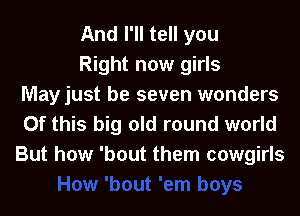 And I'll tell you

Right now girls
Mayjust be seven wonders
Of this big old round world
But how 'bout them cowgirls