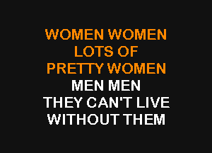 WOMEN WOMEN
LOTS OF
PRE'ITY WOMEN
MEN MEN
TH EY CAN'T LIVE

WITHOUT TH EM l