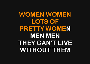WOMEN WOMEN
LOTS OF
PRE'ITY WOMEN
MEN MEN
TH EY CAN'T LIVE

WITHOUT TH EM l