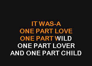 IT WAS-A
ONE PART LOVE

ONE PARTWILD
ONE PART LOVER
AND ONE PART CHILD