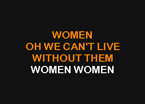 WOMEN
OH WE CAN'T LIVE

WITHOUT THEM
WOMEN WOMEN