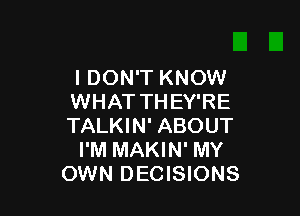 I DON'T KNOW
WHAT THEY'RE

TALKIN' ABOUT
I'M MAKIN' MY
OWN DECISIONS