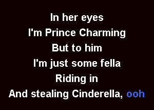 In her eyes
I'm Prince Charming
But to him

I'm just some fella
Riding in
And stealing Cinderella,