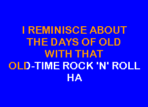I REMINISCE ABOUT
THE DAYS OF OLD
WITH THAT
OLD-TIME ROCK 'N' ROLL
HA