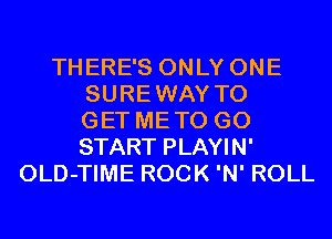 THERE'S ONLY ONE
SUREWAY TO
GET METO G0
START PLAYIN'
OLD-TIME ROCK 'N' ROLL