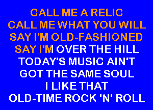 CALL ME A RELIC
CALL MEWHAT YOU WILL
SAY I'M OLD-FASHIONED

SAY I'M OVER THE HILL
TODAY'S MUSIC AIN'T
GOT THESAME SOUL
I LIKETHAT
OLD-TIME ROCK 'N' ROLL