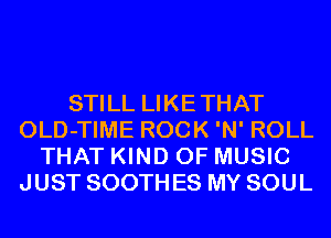 STILL LIKETHAT
OLD-TIME ROCK 'N' ROLL
THAT KIND OF MUSIC
JUST SOOTH ES MY SOUL