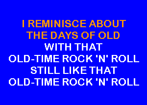 I REMINISCE ABOUT
THE DAYS OF OLD
WITH THAT
OLD-TIME ROCK 'N' ROLL
STILL LIKETHAT
OLD-TIME ROCK 'N' ROLL