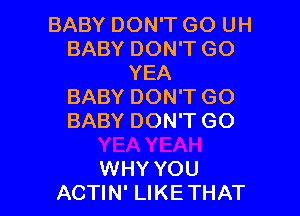 BABY DON'T GO UH
BABY DON'T GO
YEA
BABY DON'TGO

BABY DON'T GO

WHY YOU
ACTIN' LIKETHAT