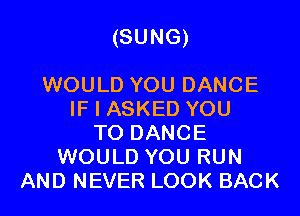 (SUNG)

WOULD YOU DANCE
IF I ASKED YOU
TO DANCE
WOULD YOU RUN
AND NEVER LOOK BACK