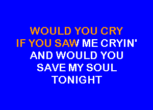WOULD YOU CRY
IF YOU SAW ME CRYIN'

AND WOULD YOU
SAVE MY SOUL
TONIGHT