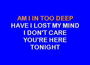 AM I IN TOO DEEP
HAVEI LOST MY MIND

I DON'T CARE
YOU'RE HERE
TONIGHT