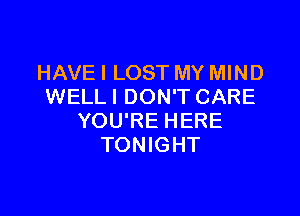HAVE I LOST MY MIND
WELLI DON'T CARE

YOU'RE HERE
TONIGHT