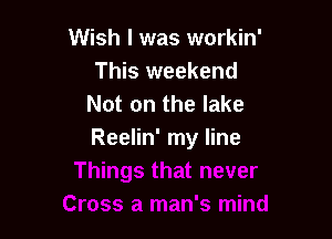 Wish I was workin'
This weekend
Not on the lake

Reelin' my line