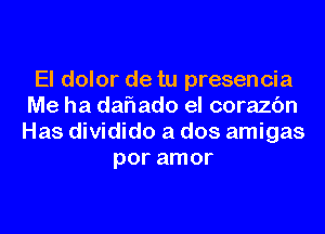 El dolor de tu presencia
Me ha daflado el corazc'm
Has dividido a dos amigas
por amor