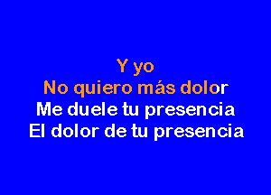 Y yo
No quiero mas dolor

Me duele tu presencia
El dolor de tu presencia