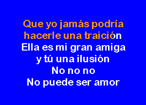 Que yo iamas podria
hacerle unatraicic'm
Ella es mi gran amiga
ytL'I una ilusic'm
Nonono
No puede ser amor