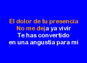 El dolor de tu presencia
No me deja ya vivir

Te has convertido
en una angustia para mi