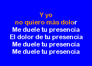 Y yo
no quiero mas dolor
Me duele tu presencia
El dolor de tu presencia
Me duele tu presencia
Me duele tu presencia