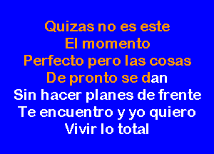 Quizas no es este
El momento
Perfecto pero las cosas
De pronto se dan
Sin hacer planes de frente
Te encuentro y yo quiero
Vivir lo total