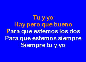 Tu y yo
Hay pero que bueno
Para que estemos los dos
Para que estemos siempre
Siempre tu y yo