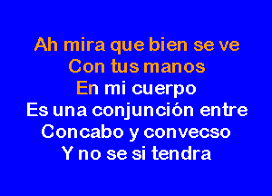 Ah mira que bien se ve
Con tus manos
En mi cuerpo
Es una conjuncibn entre
Concabo y convecso

Y no se si tendra l