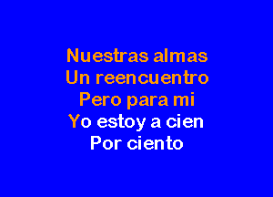 Nuestras almas
Un reencuentro

Pero para mi
Yo estoy a cien
Por ciento