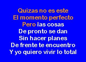 Quizas no es este
El momento perfecto
Pero las cosas
De pronto se dan
Sin hacer planes
De frente te en cu entro

Y yo quiero vivir Io total I