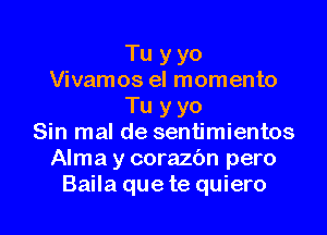 Tu y yo
Vivamos eI momento
Tu y yo

Sin mal de sentimientos
Alma y corazbn pero
Baila que te quiero