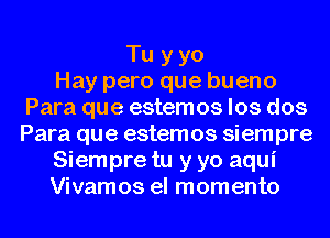 Tu y yo
Hay pero que bueno
Para que estemos los dos
Para que estemos siempre
Siempre tu y yo aqui
Vivamos el momento