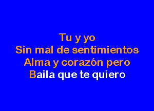 Tu y yo
Sin mal de sentimientos

Alma y corazbn pero
Baila que te quiero