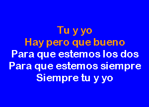 Tu y yo
Hay pero que bueno
Para que estemos los dos
Para que estemos siempre
Siempre tu y yo