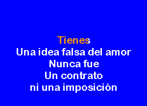 Tienes
Una idea falsa del amor

Nunca fue
Un contrato
ni una imposicibn