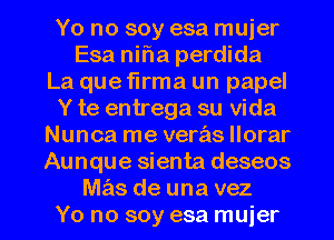 Yo no soy esa muier
Esa nifla perdida
La que flrma un papel
Y te entrega su Vida
Nunca me veras llorar
Aunque sienta deseos

mas de una vez
Yo no soy esa muier l