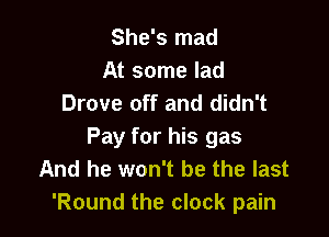 She's mad
At some lad
Drove off and didn't

Pay for his gas
And he won't be the last
'Round the clock pain